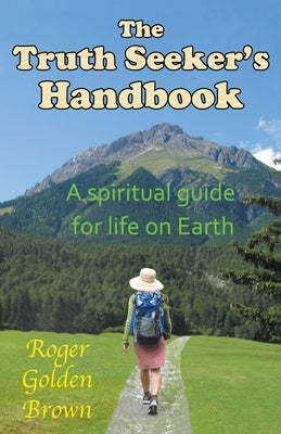 The Truth Seeker's Handbook, A Spiritual Guide for Life on Earth by Roger Golden Brown