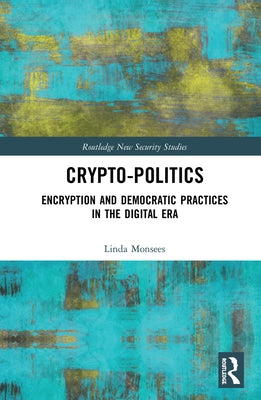 Crypto-Politics: Encryption and Democratic Practices in the Digital Era by Monsees, Linda