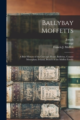 Ballybay Moffetts: A Brief History of the Crievagh House, Ballybay, County Monaghan, Ireland, Branch of the Moffett Family by Moffett, George 1864-