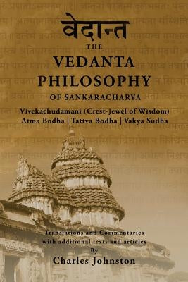 The Vedanta Philosophy of Sankaracharya: Crest-Jewel of Wisdom, Atma Bodha, Tattva Bodha, Vakhya Sudha, Atmanatma-viveka, with Articles and Commentari by Johnston, Charles