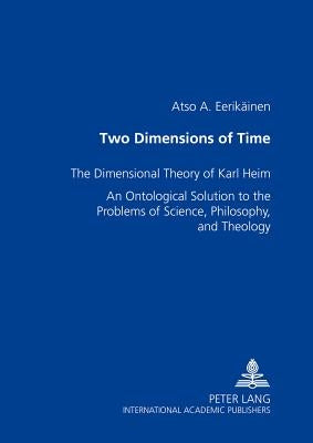 Two Dimensions of Time: The Dimensional Theory of Karl Heim- An Ontological Solution to the Problems of Science, Philosophy, and Theology by Eerikäinen, Atso