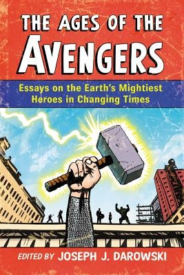 The Ages of the Avengers: Essays on the Earth's Mightiest Heroes in Changing Times by Darowski, Joseph J.