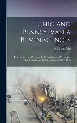 Ohio and Pennsylvania Reminiscences: Illustrations From Photographs Taken Mainly in Mahoning, Columbiana and Beaver Counties, 1880 to 1916 by Mansfield, Ira F.