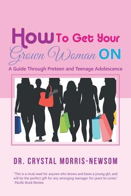 How to Get Your Grown Woman On: A Guide Through Preteen and Teenage Adolescence by Morris-Newsom, Crystal