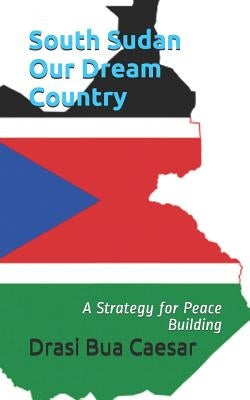 South Sudan Our Dream Country: A Strategy for Peace Building by Caesar, Drasi Bua