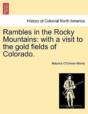 Rambles in the Rocky Mountains: With a Visit to the Gold Fields of Colorado. by Morris, Maurice O.