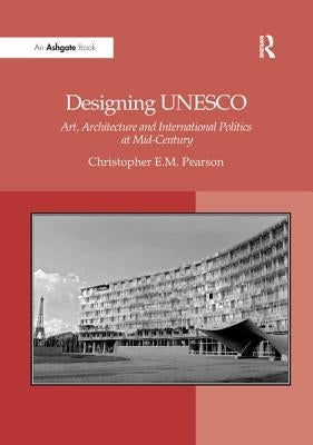 Designing UNESCO: Art, Architecture and International Politics at Mid-Century by Pearson, Christopher E. M.