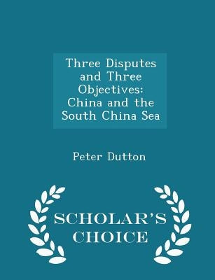 Three Disputes and Three Objectives: China and the South China Sea - Scholar's Choice Edition by Dutton, Peter