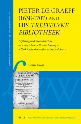 Pieter de Graeff (1638-1707) and His Treffelyke Bibliotheek: Exploring and Reconstructing an Early Modern Private Library as a Book Collection and as by Piccoli, Chiara