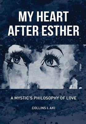 My Heart After Esther: A Mystic's Philosophy of Love by Aki, Collins I.