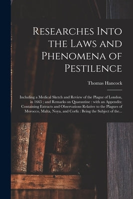 Researches Into the Laws and Phenomena of Pestilence: Including a Medical Sketch and Review of the Plague of London, in 1665; and Remarks on Quarantin by Hancock, Thomas 1783-1849