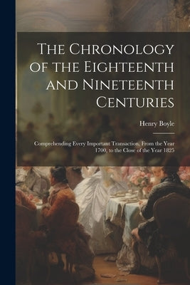 The Chronology of the Eighteenth and Nineteenth Centuries: Comprehending Every Important Transaction, From the Year 1700, to the Close of the Year 182 by Boyle, Henry