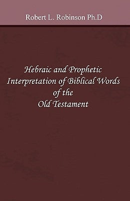 Hebraic and Prophetic Interpretation of Biblical Words of the Old Testament by Robinson Ph. D., Robert L.
