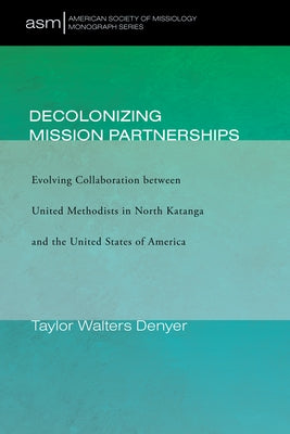 Decolonizing Mission Partnerships: Evolving Collaboration Between United Methodists in North Katanga and the United States of America by Denyer, Taylor Walters