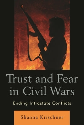 Trust and Fear in Civil Wars: Ending Intrastate Conflicts by Kirschner, Shanna