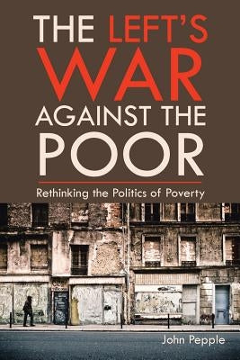 The Left's War Against the Poor: Rethinking the Politics of Poverty by Pepple, John