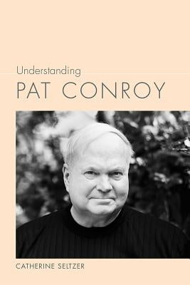 Understanding Pat Conroy by Seltzer, Catherine