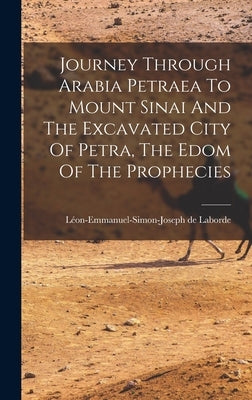 Journey Through Arabia Petraea To Mount Sinai And The Excavated City Of Petra, The Edom Of The Prophecies by Laborde, Léon-Emmanuel-Simon-Joseph de