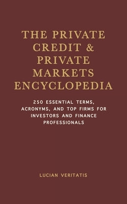 The Private Credit & Private Markets Encyclopedia: 250 Essential Terms, Acronyms, and Top Firms for Investors and Finance Professionals by Veritatis, Lucian