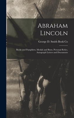 Abraham Lincoln: Books and Pamphlets, Medals and Busts, Personal Relics, Autograph Letters and Documents by George D Smith Book Co