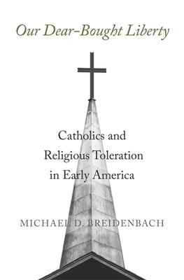 Our Dear-Bought Liberty: Catholics and Religious Toleration in Early America by Breidenbach, Michael D.