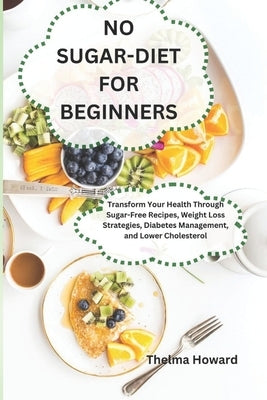 No Sugar-Diet for Beginners: Transform Your Health Through Sugar-Free Recipes, Weight Loss Strategies, Diabetes Management, and Lower Cholesterol by Howard, Thelma