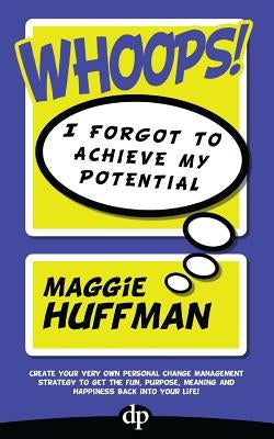 Whoops! I Forgot To Achieve My Potential: Create your very own personal change management strategy to get the fun, purpose, meaning and happiness back by Huffman, Maggie
