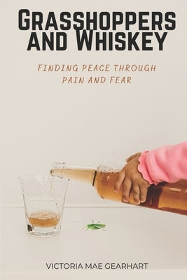 Grasshoppers and Whiskey: Finding Peace Through Pain and Fear by Gearhart, Victoria Mae