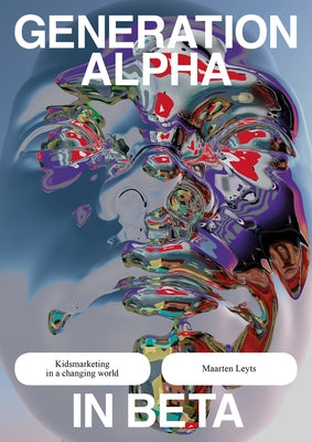 Generation Alpha in Beta: Reframing Marketing to Kids by Leyts, Maarten