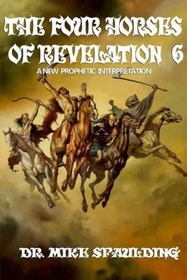 The Four Horses of Revelation 6: A New Prophetic Interpretation by Spaulding, Mike