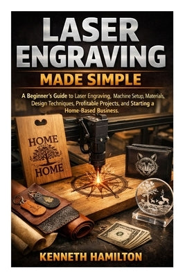 Laser Engraving Made Simple: A Beginner's Guide to Laser Engraving, Machine Setup, Materials, Design Techniques, Profitable Projects, and Starting a H by Hamilton, Kenneth