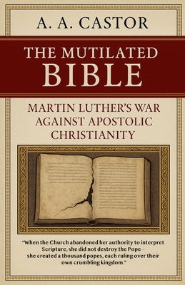 The Mutilated Bible: Martin Luther's War Against Apostolic Christianity by Castor, A. a.
