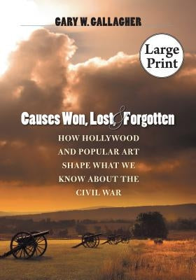 Causes Won, Lost, and Forgotten: How Hollywood and Popular Art Shape What We Know about the Civil War by Gallagher, Gary W.