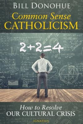 Common Sense Catholicism: How to Resolve Our Cultural Crisis by Donohue, Bill