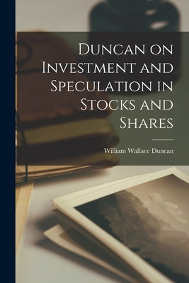 Duncan on Investment and Speculation in Stocks and Shares by Duncan, William Wallace