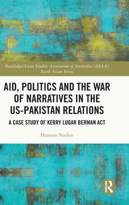 Aid, Politics and the War of Narratives in the Us-Pakistan Relations: A Case Study of Kerry Lugar Berman ACT by Nadim, Hussain
