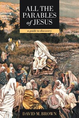 All the Parables of Jesus: A Guide to Discovery by Brown, David M.