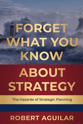 Forget What You Know About Strategy: The Hazards of Strategic Planning by Aguilar, Robert