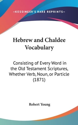 Hebrew and Chaldee Vocabulary: Consisting of Every Word in the Old Testament Scriptures, Whether Verb, Noun, or Particle (1871) by Young, Robert