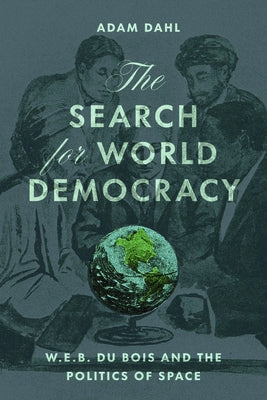 The Search for World Democracy: W. E. B. Du Bois and the Politics of Space by Dahl, Adam