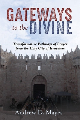 Gateways to the Divine: Transformative Pathways of Prayer from the Holy City of Jerusalem by Mayes, Andrew D.