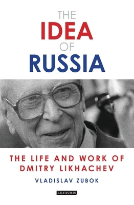 The Idea of Russia: The Life and Work of Dmitry Likhachev by Zubok, Vladislav