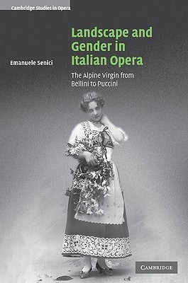 Landscape and Gender in Italian Opera: The Alpine Virgin from Bellini to Puccini by Senici, Emanuele