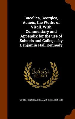 Bucolica, Georgica, Aeneis, the Works of Virgil. With Commentary and Appendix for the use of Schools and Colleges by Benjamin Hall Kennedy by Virgil, Virgil
