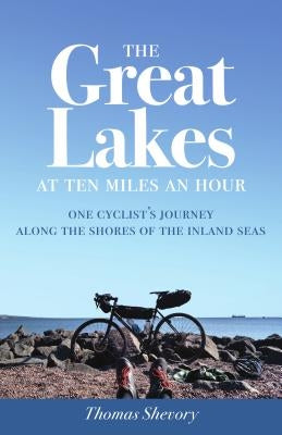 The Great Lakes at Ten Miles an Hour: One Cyclist's Journey Along the Shores of the Inland Seas by Shevory, Thomas