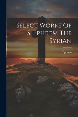 Select Works Of S. Ephrem The Syrian by Éphrem