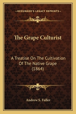 The Grape Culturist the Grape Culturist: A Treatise on the Cultivation of the Native Grape (1864) a Treatise on the Cultivation of the Native Grape (1 by Fuller, Andrew S.
