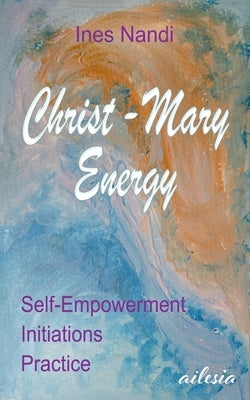 Christ-Mary-Energy: Self-Empowerment, Initiations, Practice by Nandi, Ines