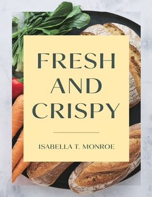 Fresh and Crispy: Homemade Spring Rolls and Egg Roll Fillings Made Easy by Monroe, Isabella T.