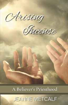 Arising Incense: A Believer's Priesthood by Metcalf, Jeanne